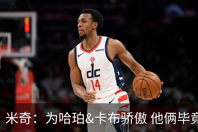 米奇：为哈珀&卡布骄傲 他俩毕竟还是新秀 却已站在总决赛舞台
